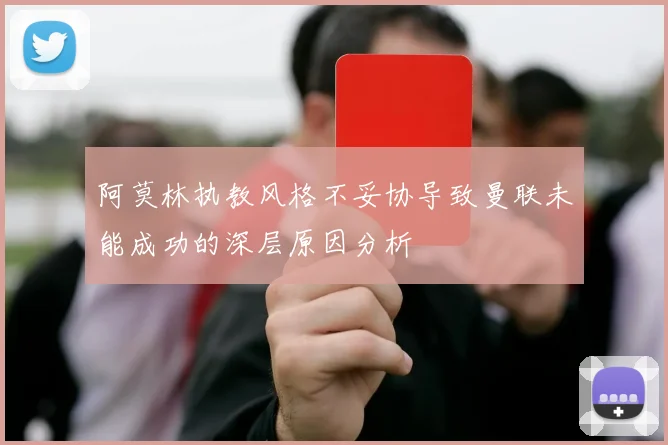 阿莫林执教风格不妥协导致曼联未能成功的深层原因分析