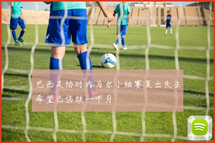 巴西足协对内马尔小组赛复出失去希望已伤缺一个月