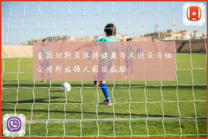 奎因坦斯若保持健康与文班亚马组合将形成强大前场威胁