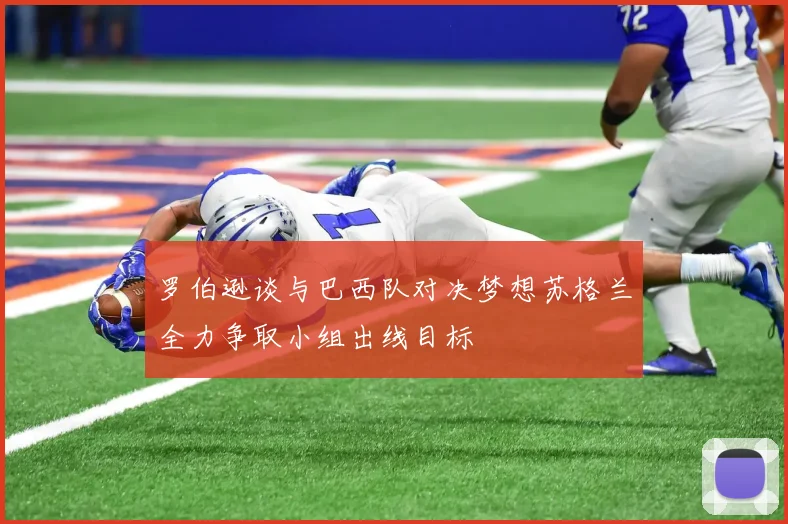 罗伯逊谈与巴西队对决梦想苏格兰全力争取小组出线目标