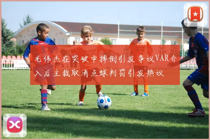 毛伟杰在突破中摔倒引发争议VAR介入后主裁取消点球判罚引发热议