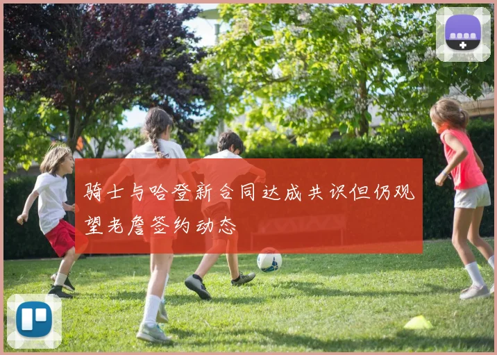 骑士与哈登新合同达成共识但仍观望老詹签约动态