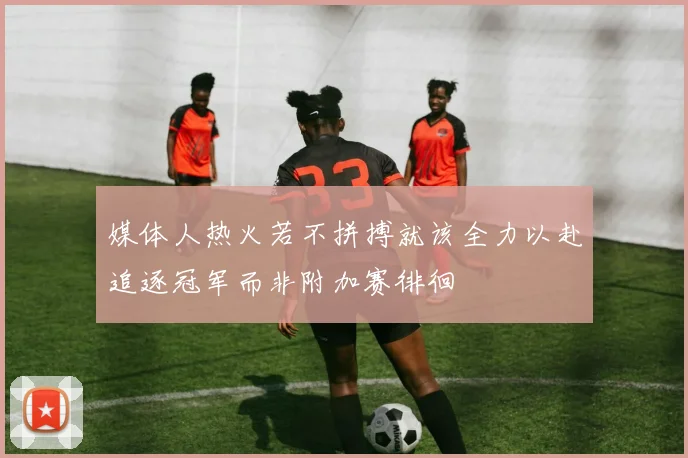 媒体人热火若不拼搏就该全力以赴追逐冠军而非附加赛徘徊