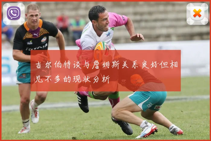 吉尔伯特谈与詹姆斯关系良好但相见不多的现状分析