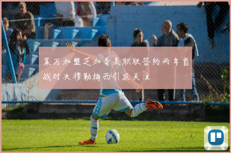 莱万加盟芝加哥美职联签约两年首战对决穆勒梅西引发关注