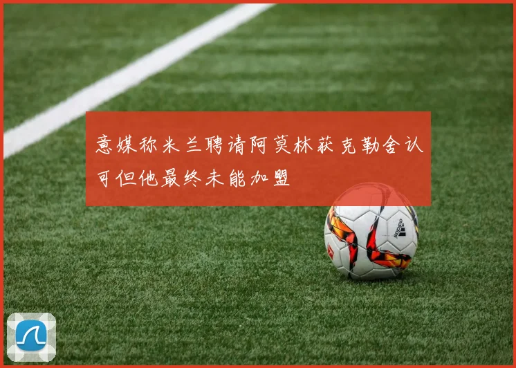 意媒称米兰聘请阿莫林获克勒舍认可但他最终未能加盟