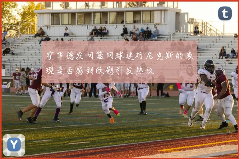 霍华德发问篮网球迷对尼克斯的表现是否感到欣慰引发热议