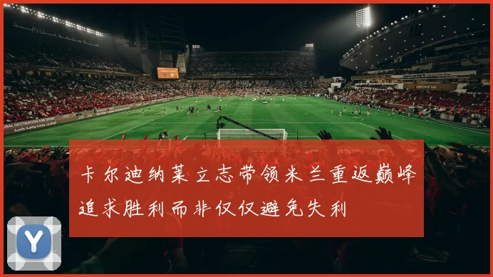 卡尔迪纳莱立志带领米兰重返巅峰追求胜利而非仅仅避免失利