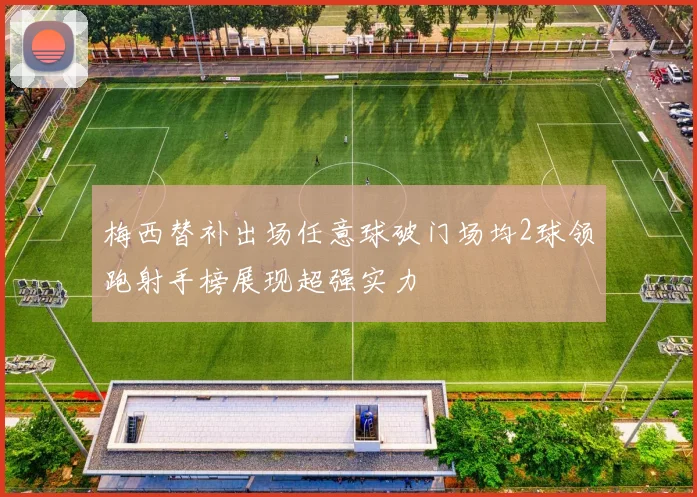 梅西替补出场任意球破门场均2球领跑射手榜展现超强实力