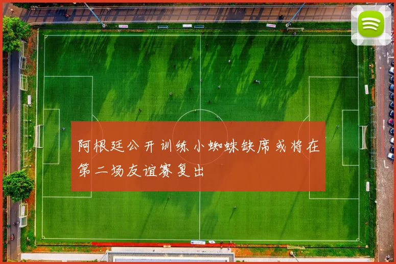阿根廷公开训练小蜘蛛缺席或将在第二场友谊赛复出