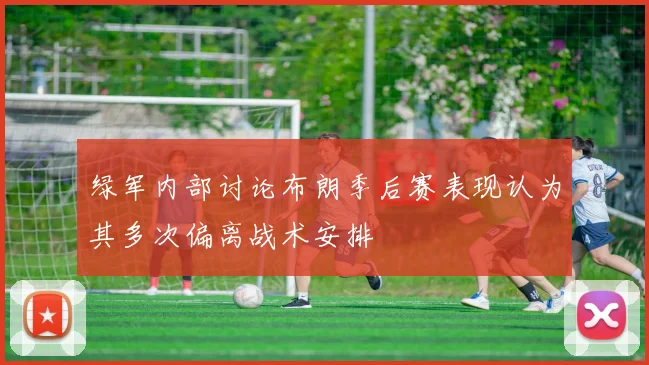 绿军内部讨论布朗季后赛表现认为其多次偏离战术安排