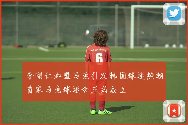 李刚仁加盟马竞引发韩国球迷热潮首家马竞球迷会正式成立