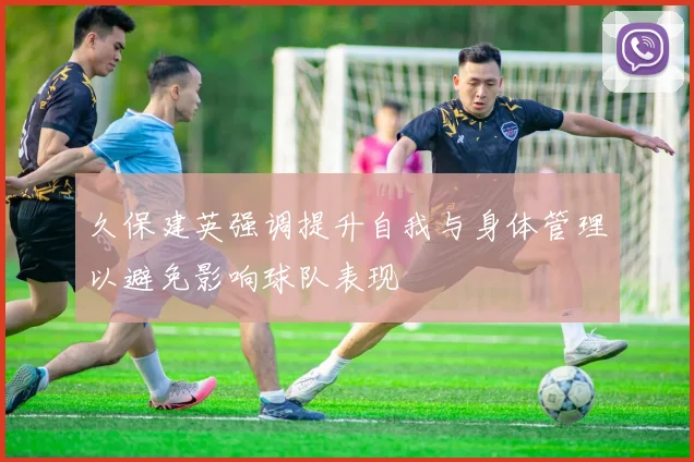 久保建英强调提升自我与身体管理以避免影响球队表现