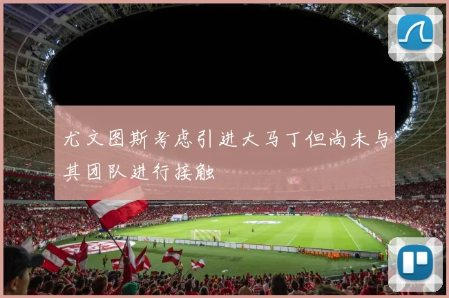 尤文图斯考虑引进大马丁但尚未与其团队进行接触
