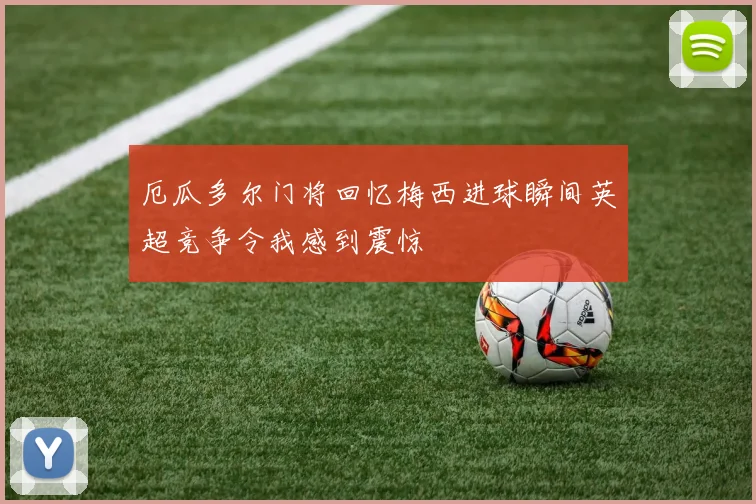 厄瓜多尔门将回忆梅西进球瞬间英超竞争令我感到震惊