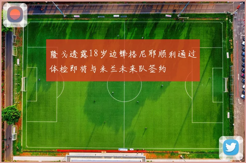 隆戈透露18岁边锋格尼耶顺利通过体检即将与米兰未来队签约
