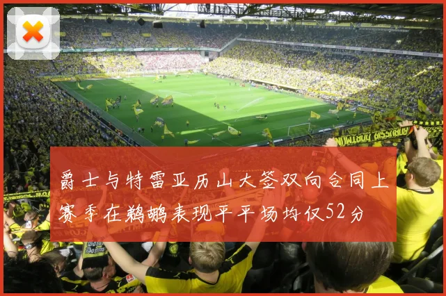 爵士与特雷亚历山大签双向合同上赛季在鹈鹕表现平平场均仅52分