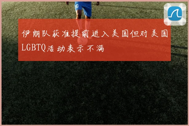 伊朗队获准提前进入美国但对美国LGBTQ活动表示不满