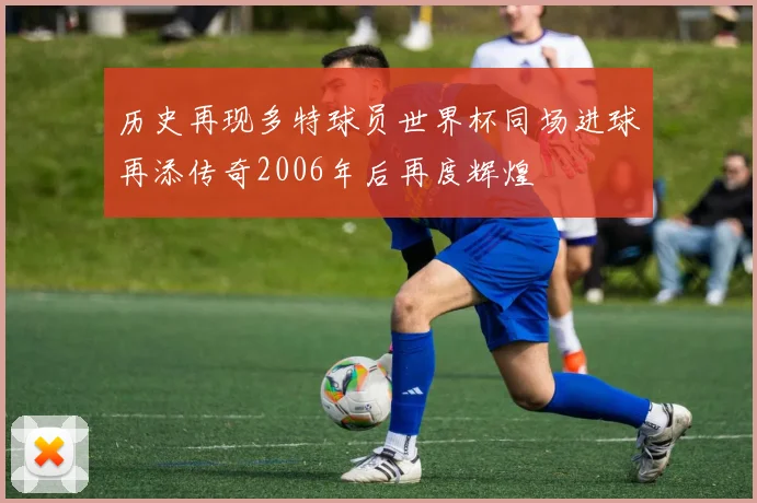 历史再现多特球员世界杯同场进球再添传奇2006年后再度辉煌
